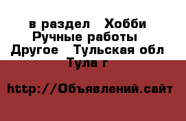  в раздел : Хобби. Ручные работы » Другое . Тульская обл.,Тула г.